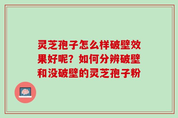 灵芝孢子怎么样破壁效果好呢？如何分辨破壁和没破壁的灵芝孢子粉