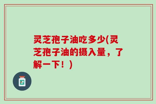 灵芝孢子油吃多少(灵芝孢子油的摄入量，了解一下！)