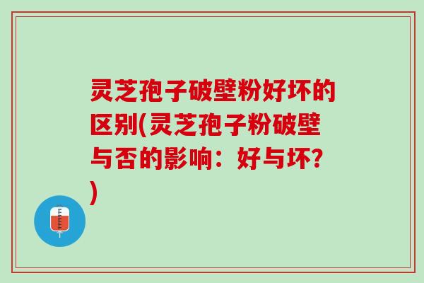 灵芝孢子破壁粉好坏的区别(灵芝孢子粉破壁与否的影响：好与坏？)