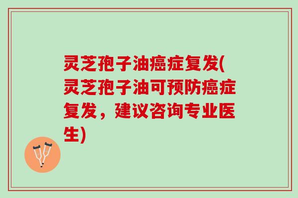 灵芝孢子油癌症复发(灵芝孢子油可预防癌症复发，建议咨询专业医生)