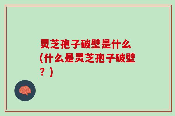 灵芝孢子破壁是什么 (什么是灵芝孢子破壁？)