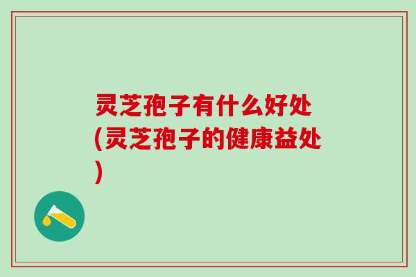 灵芝孢子有什么好处 (灵芝孢子的健康益处) 灵芝孢子有什么好处 (灵芝孢子的健康益处)