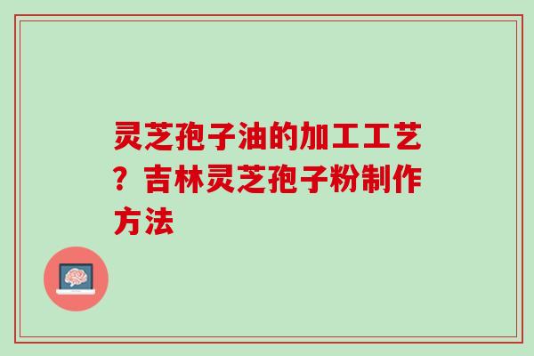 灵芝孢子油的加工工艺？吉林灵芝孢子粉制作方法