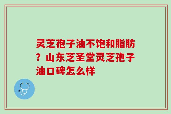 灵芝孢子油不饱和脂肪？山东芝圣堂灵芝孢子油口碑怎么样
