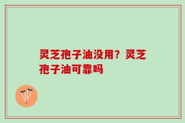 灵芝孢子油没用?灵芝孢子油可靠吗 灵芝孢子油没用?灵芝孢子油可靠吗
