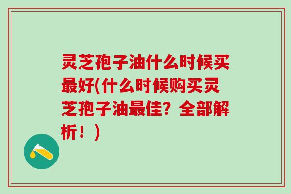 灵芝孢子油什么时候买好(什么时候购买灵芝孢子油佳?全部解析!) 灵芝孢子油什么时候买好(什么时候购买灵芝孢子油佳?全部解析!)
