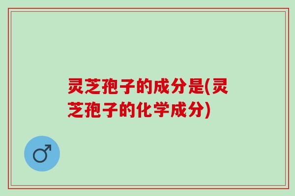 灵芝孢子的成分是(灵芝孢子的化学成分)