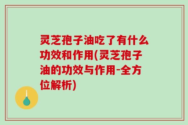 灵芝孢子油吃了有什么功效和作用(灵芝孢子油的功效与作用-全方位解析)