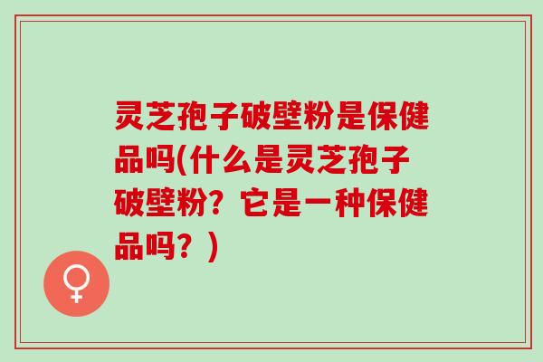 灵芝孢子破壁粉是保健品吗(什么是灵芝孢子破壁粉？它是一种保健品吗？)