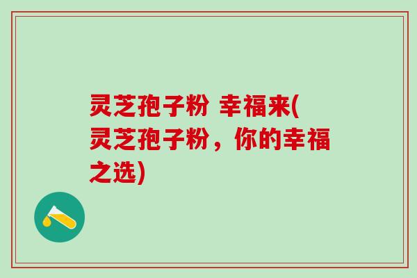 灵芝孢子粉 幸福来(灵芝孢子粉，你的幸福之选)