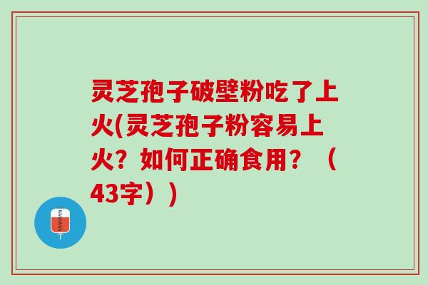 灵芝孢子破壁粉吃了上火(灵芝孢子粉容易上火?如何正确食用?(43字)) 灵芝孢子破壁粉吃了上火(灵芝孢子粉容易上火?如何正确食用?(43字))