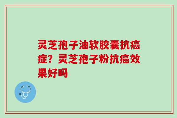 灵芝孢子油软胶囊抗症？灵芝孢子粉抗效果好吗
