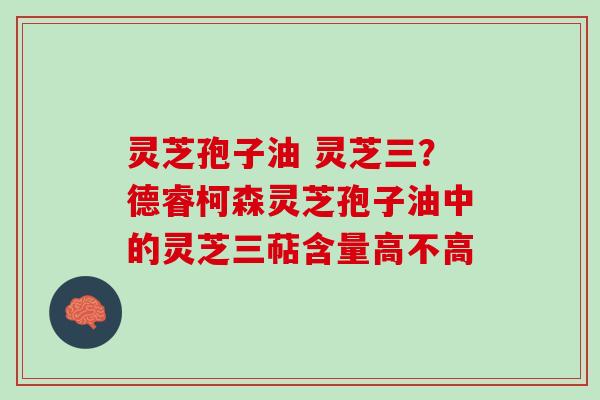 灵芝孢子油 灵芝三？德睿柯森灵芝孢子油中的灵芝三萜含量高不高