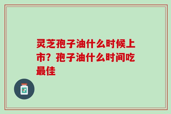 灵芝孢子油什么时候上市？孢子油什么时间吃最佳