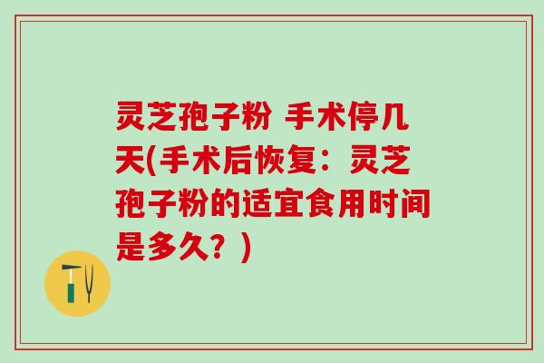 灵芝孢子粉 手术停几天(手术后恢复：灵芝孢子粉的适宜食用时间是多久？)