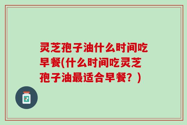 灵芝孢子油什么时间吃早餐(什么时间吃灵芝孢子油最适合早餐？)