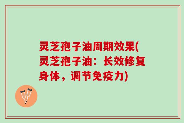 灵芝孢子油周期效果(灵芝孢子油:长效修复身体,调节免疫力) 灵芝孢子油周期效果(灵芝孢子油:长效修复身体,调节免疫力)