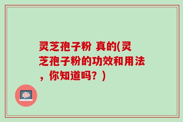 灵芝孢子粉 真的(灵芝孢子粉的功效和用法，你知道吗？)