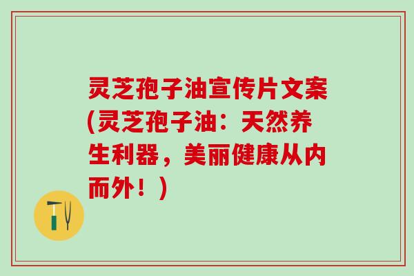 灵芝孢子油宣传片文案(灵芝孢子油：天然养生利器，美丽健康从内而外！)
