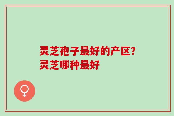 灵芝孢子最好的产区？灵芝哪种最好