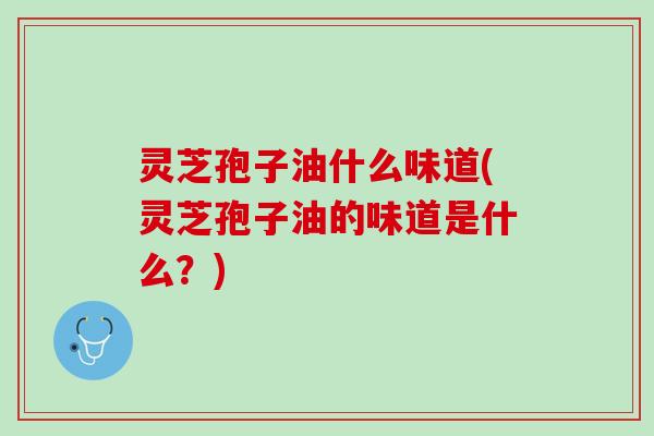 灵芝孢子油什么味道(灵芝孢子油的味道是什么？)