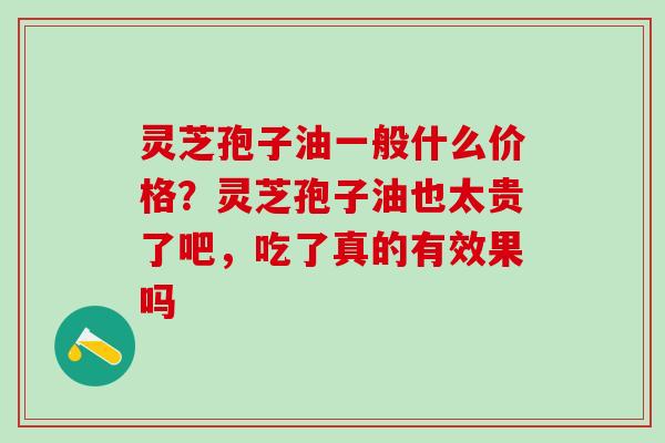 灵芝孢子油一般什么价格？灵芝孢子油也太贵了吧，吃了真的有效果吗