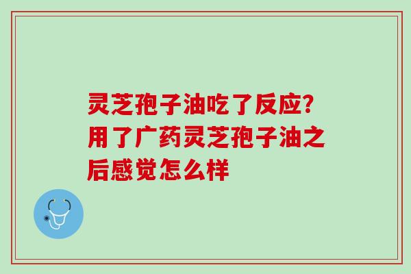 灵芝孢子油吃了反应？用了广药灵芝孢子油之后感觉怎么样