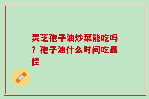 灵芝孢子油炒菜能吃吗？孢子油什么时间吃最佳