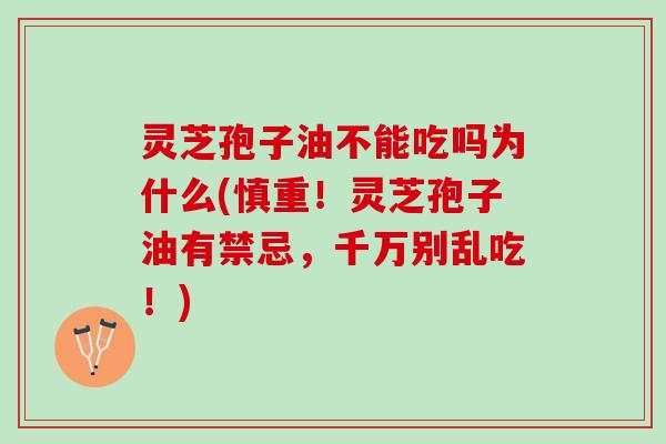 灵芝孢子油不能吃吗为什么(慎重！灵芝孢子油有禁忌，千万别乱吃！)