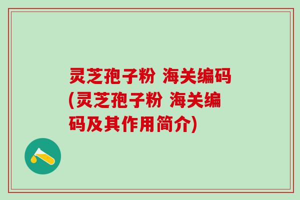 灵芝孢子粉 海关编码(灵芝孢子粉 海关编码及其作用简介)