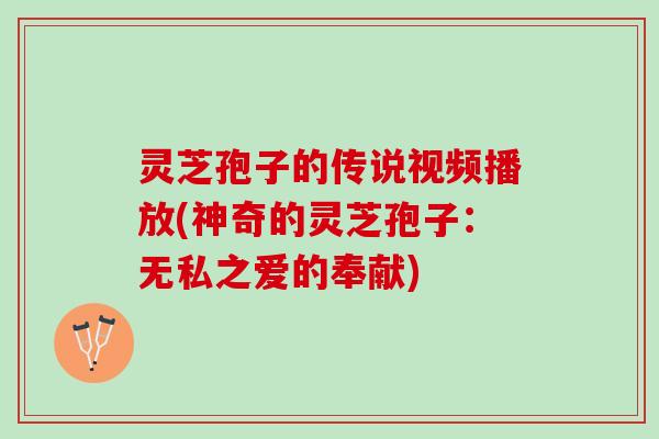灵芝孢子的传说视频播放(神奇的灵芝孢子：无私之爱的奉献)