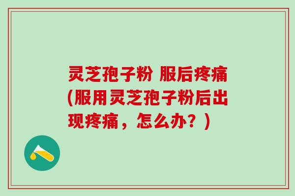灵芝孢子粉 服后疼痛(服用灵芝孢子粉后出现疼痛，怎么办？)