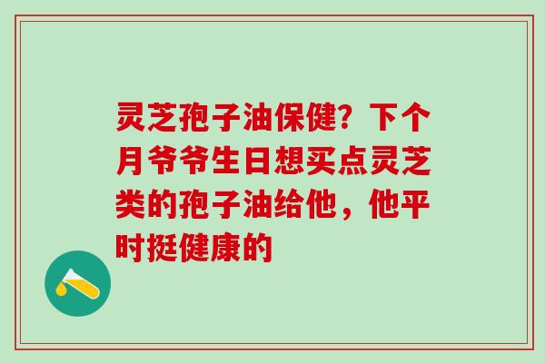 灵芝孢子油保健？下个月爷爷生日想买点灵芝类的孢子油给他，他平时挺健康的