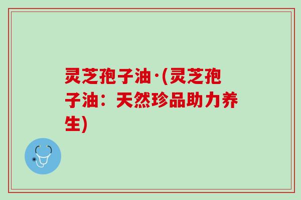 灵芝孢子油·(灵芝孢子油：天然珍品助力养生)