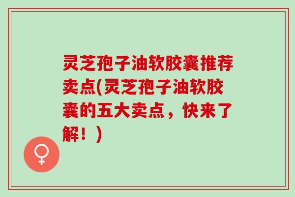 灵芝孢子油软胶囊推荐卖点(灵芝孢子油软胶囊的五大卖点，快来了解！)