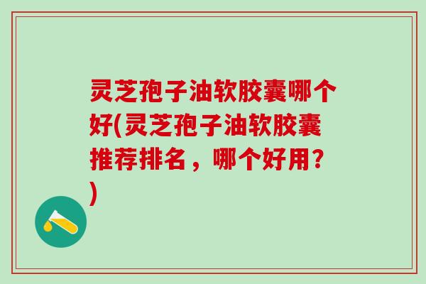 灵芝孢子油软胶囊哪个好(灵芝孢子油软胶囊推荐排名,哪个好用?) 灵芝孢子油软胶囊哪个好(灵芝孢子油软胶囊推荐排名,哪个好用?)