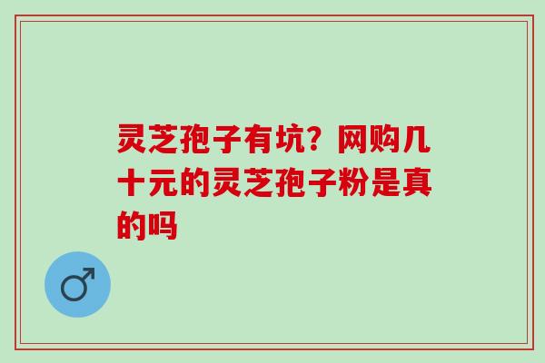 灵芝孢子有坑？网购几十元的灵芝孢子粉是真的吗