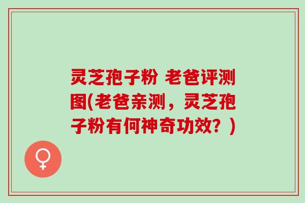 灵芝孢子粉 老爸评测图(老爸亲测,灵芝孢子粉有何神奇功效?) 灵芝孢子粉 老爸评测图(老爸亲测,灵芝孢子粉有何神奇功效?)