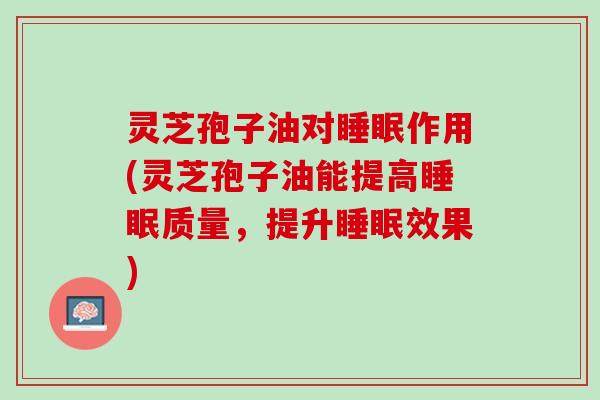 灵芝孢子油对睡眠作用(灵芝孢子油能提高睡眠质量，提升睡眠效果)