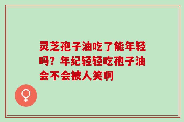 灵芝孢子油吃了能年轻吗？年纪轻轻吃孢子油会不会被人笑啊