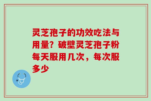 灵芝孢子的功效吃法与用量?破壁灵芝孢子粉每天服用几次,每次服多少 灵芝孢子的功效吃法与用量?破壁灵芝孢子粉每天服用几次,每次服多少