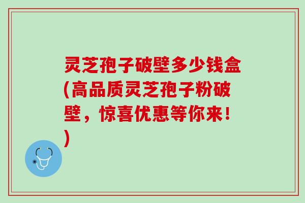 灵芝孢子破壁多少钱盒(高品质灵芝孢子粉破壁，惊喜优惠等你来！)