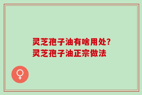 灵芝孢子油有啥用处？灵芝孢子油正宗做法