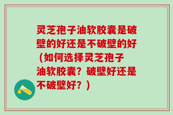 灵芝孢子油软胶囊是破壁的好还是不破壁的好 (如何选择灵芝孢子油软胶囊？破壁好还是不破壁好？)