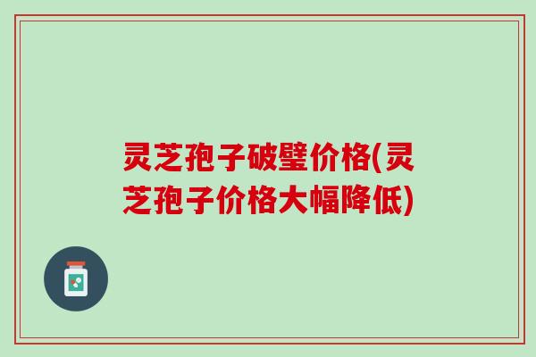 灵芝孢子破璧价格(灵芝孢子价格大幅降低) 灵芝孢子破璧价格(灵芝孢子价格大幅降低)