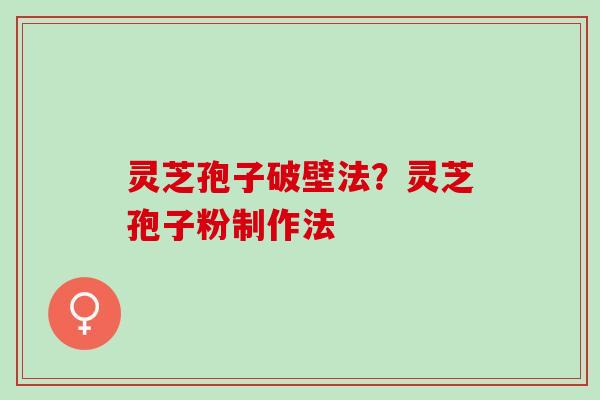 灵芝孢子破壁法?灵芝孢子粉制作法 灵芝孢子破壁法?灵芝孢子粉制作法
