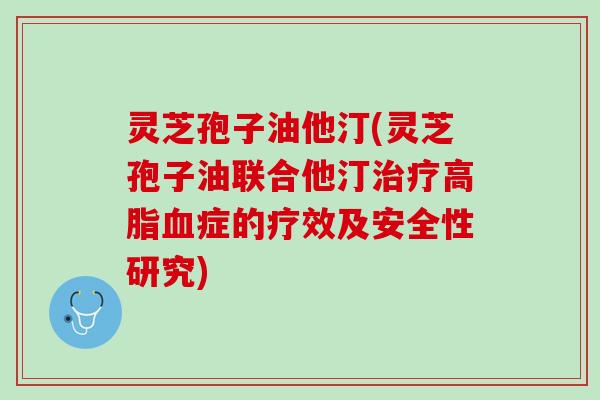 灵芝孢子油他汀(灵芝孢子油联合他汀治疗高脂血症的疗效及安全性研究)