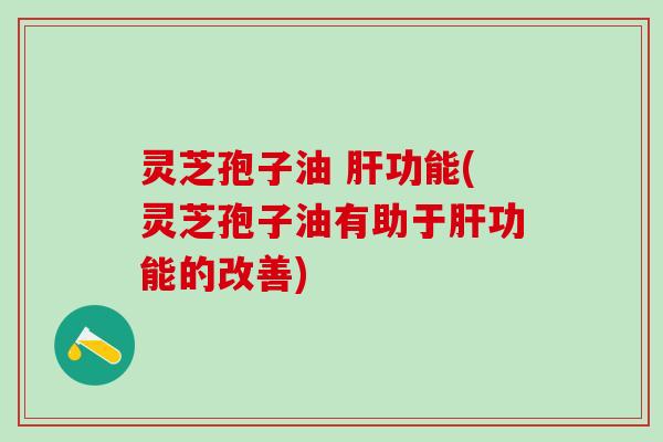 灵芝孢子油 功能(灵芝孢子油有助于功能的改善)