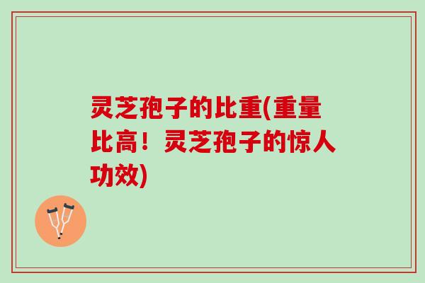 灵芝孢子的比重(重量比高!灵芝孢子的惊人功效) 灵芝孢子的比重(重量比高!灵芝孢子的惊人功效)