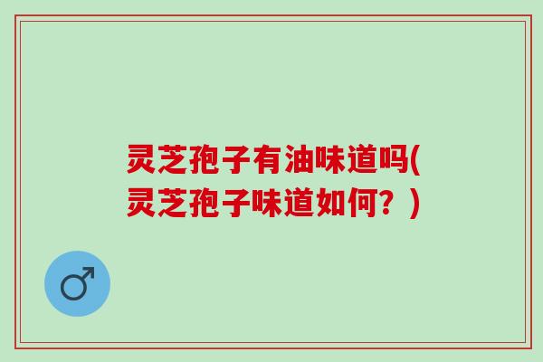 灵芝孢子有油味道吗(灵芝孢子味道如何?) 灵芝孢子有油味道吗(灵芝孢子味道如何?)